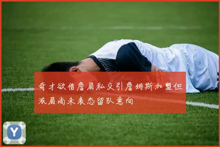 奇才欲借詹眉私交引詹姆斯加盟但浓眉尚未表态留队意向